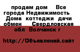 продам дом. - Все города Недвижимость » Дома, коттеджи, дачи обмен   . Свердловская обл.,Волчанск г.